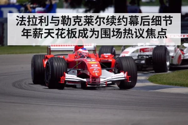 法拉利与勒克莱尔续约幕后细节 年薪天花板成为围场热议焦点