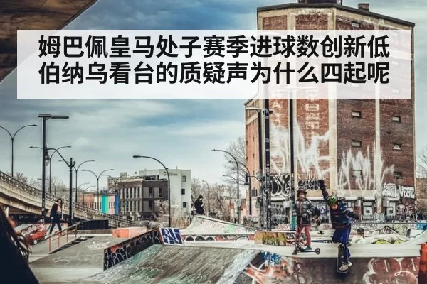 姆巴佩皇马处子赛季进球数创新低伯纳乌看台的质疑声为什么四起呢