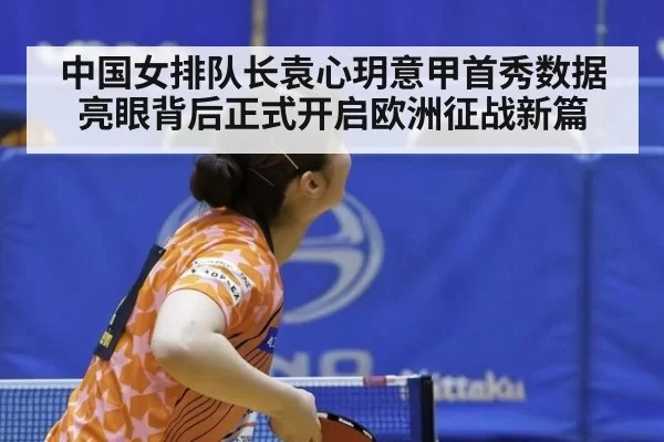 中国女排队长袁心玥意甲首秀数据亮眼背后正式开启欧洲征战新篇