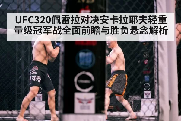UFC320佩雷拉对决安卡拉耶夫轻重量级冠军战全面前瞻与胜负悬念解析